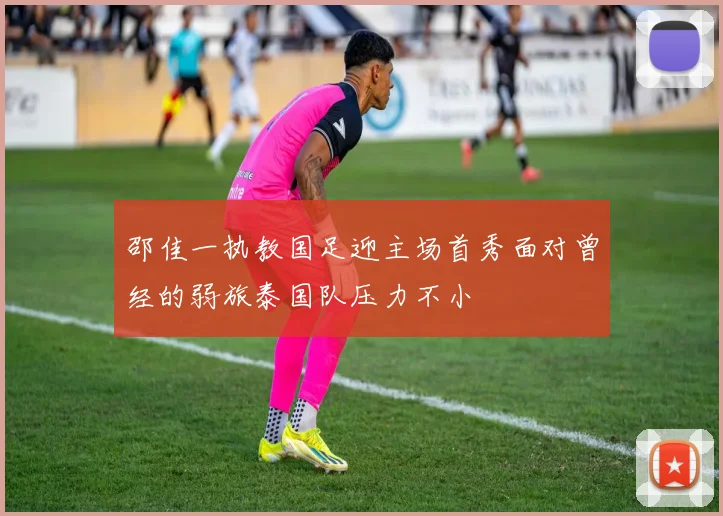 邵佳一执教国足迎主场首秀面对曾经的弱旅泰国队压力不小