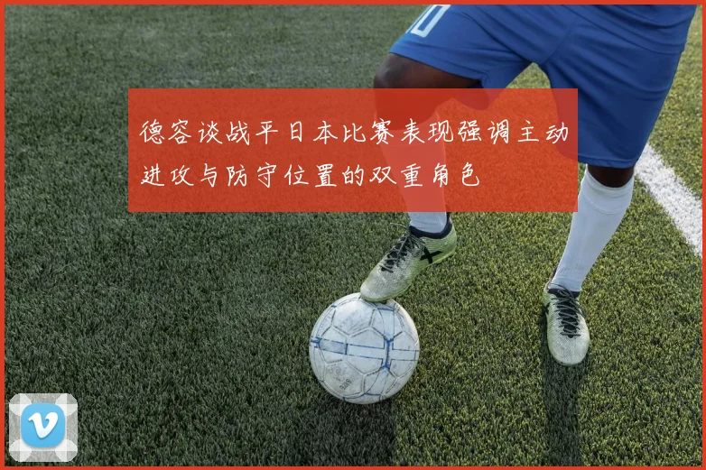 德容谈战平日本比赛表现强调主动进攻与防守位置的双重角色