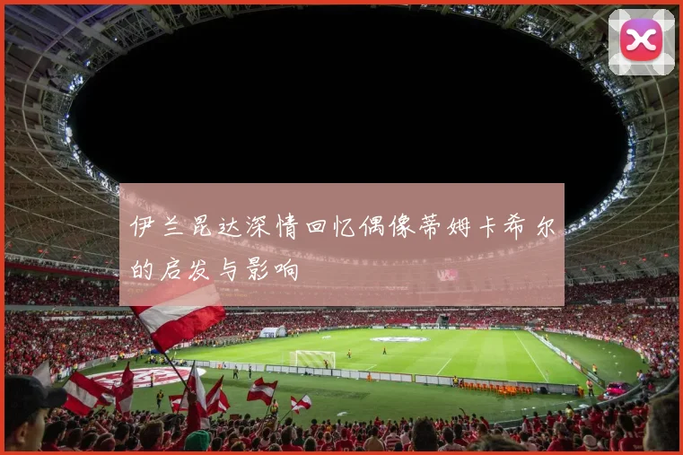 伊兰昆达深情回忆偶像蒂姆卡希尔的启发与影响