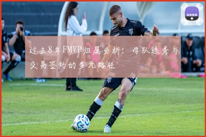 过去8年FMVP归属分析：母队选秀与交易签约的多元路径
