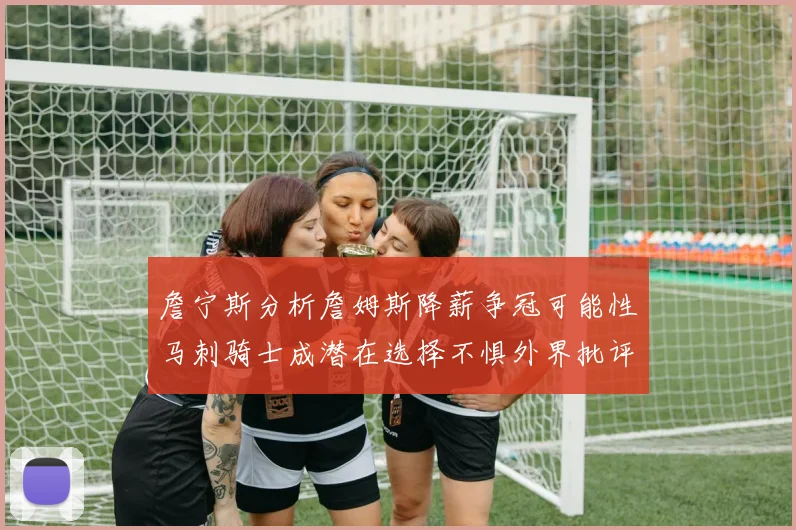 詹宁斯分析詹姆斯降薪争冠可能性马刺骑士成潜在选择不惧外界批评