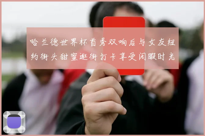 哈兰德世界杯首秀双响后与女友纽约街头甜蜜逛街打卡享受闲暇时光