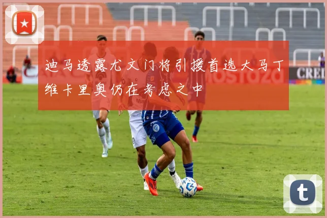 迪马透露尤文门将引援首选大马丁维卡里奥仍在考虑之中