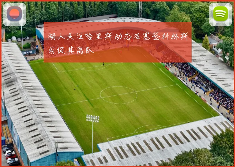 湖人关注哈里斯动态活塞签科林斯或促其离队