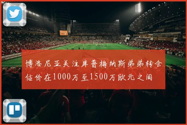 博洛尼亚关注库普梅纳斯弟弟转会估价在1000万至1500万欧元之间
