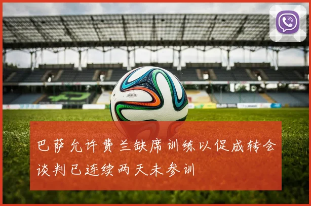 巴萨允许费兰缺席训练以促成转会谈判已连续两天未参训