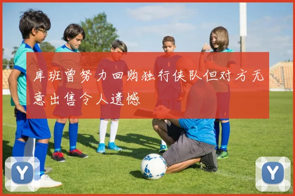 库班曾努力回购独行侠队但对方无意出售令人遗憾