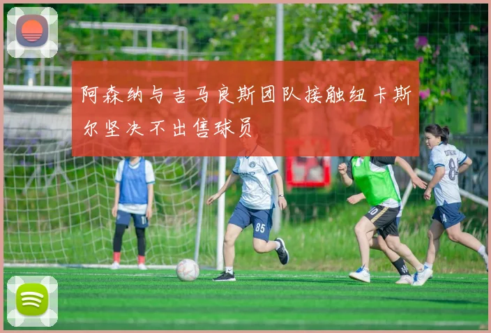 阿森纳与吉马良斯团队接触纽卡斯尔坚决不出售球员