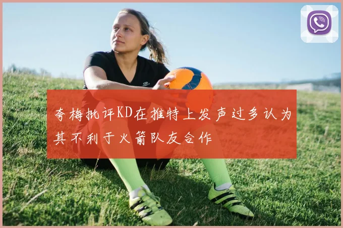 夸梅批评KD在推特上发声过多认为其不利于火箭队友合作