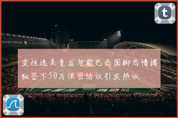 变性选美皇后与前巴西国脚恋情揭秘签下50万保密协议引发热议
