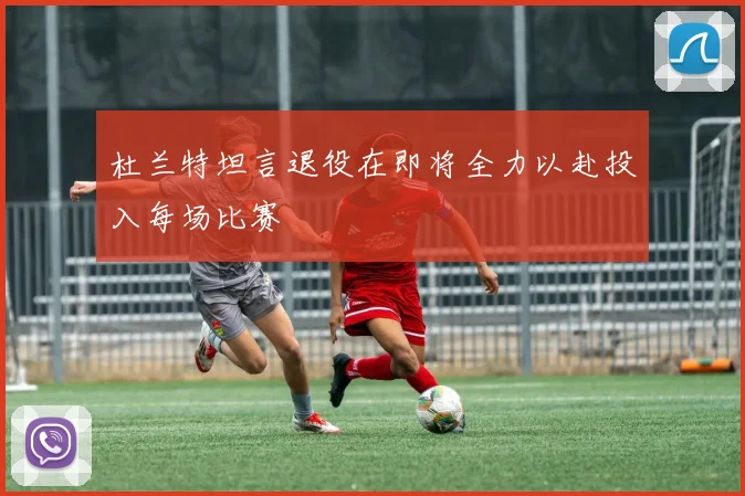 杜兰特坦言退役在即将全力以赴投入每场比赛