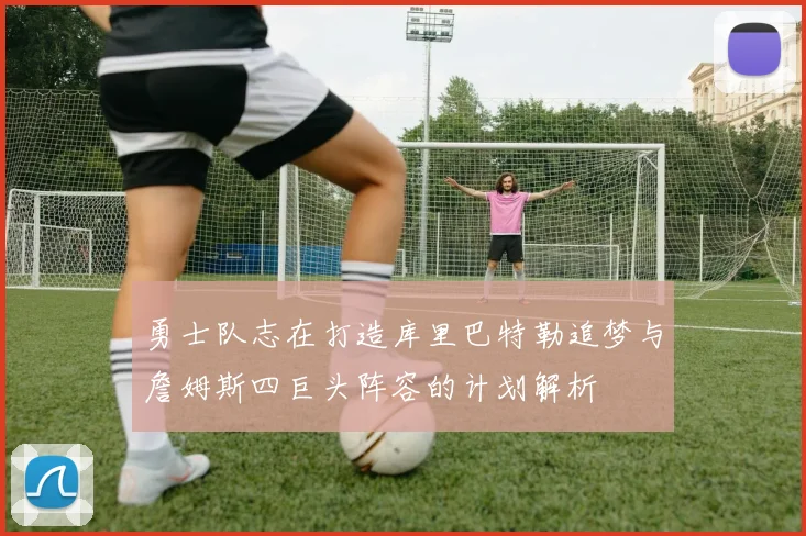 勇士队志在打造库里巴特勒追梦与詹姆斯四巨头阵容的计划解析
