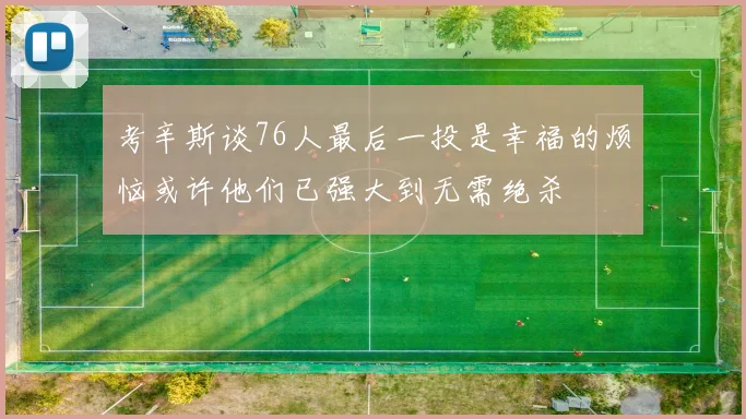 考辛斯谈76人最后一投是幸福的烦恼或许他们已强大到无需绝杀