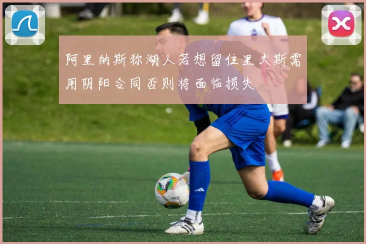 阿里纳斯称湖人若想留住里夫斯需用阴阳合同否则将面临损失