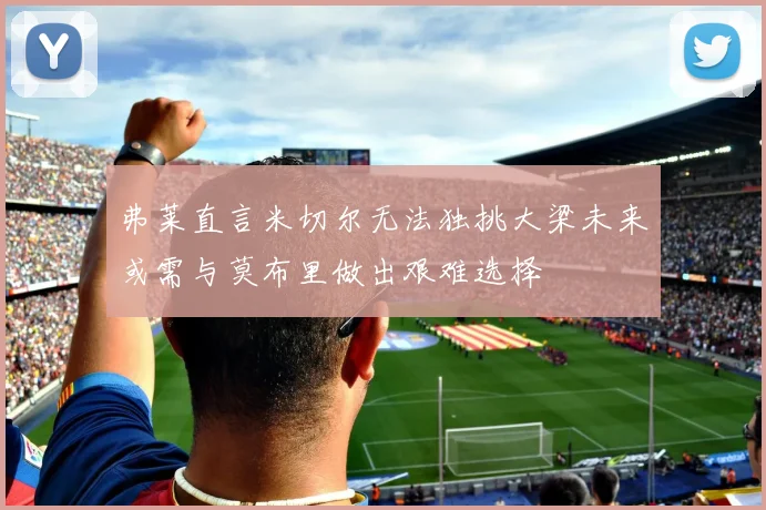 弗莱直言米切尔无法独挑大梁未来或需与莫布里做出艰难选择