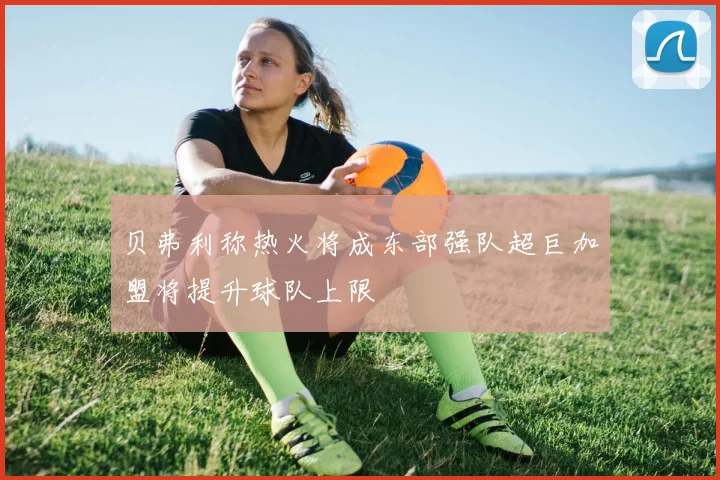贝弗利称热火将成东部强队超巨加盟将提升球队上限