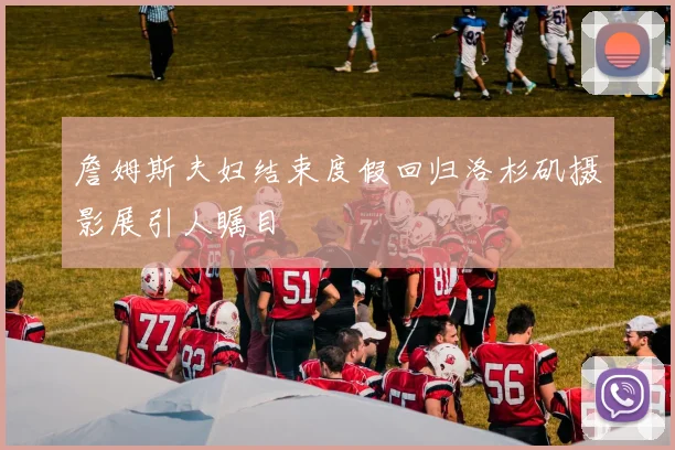 詹姆斯夫妇结束度假回归洛杉矶摄影展引人瞩目