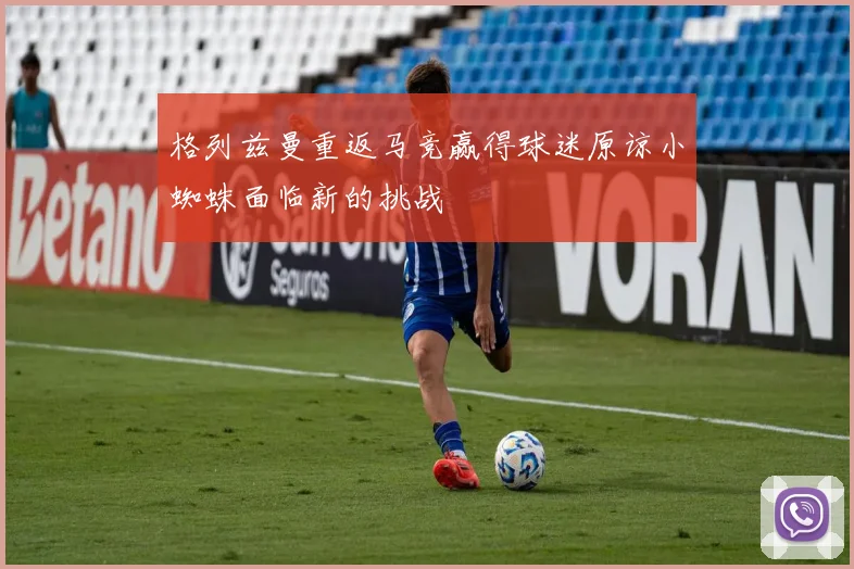 格列兹曼重返马竞赢得球迷原谅小蜘蛛面临新的挑战