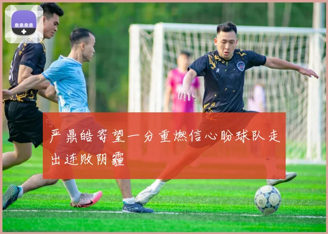 严鼎皓寄望一分重燃信心盼球队走出连败阴霾