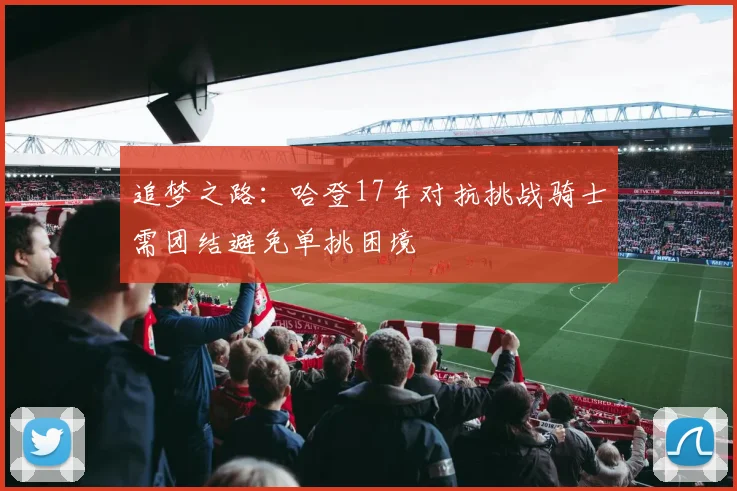 追梦之路：哈登17年对抗挑战骑士需团结避免单挑困境
