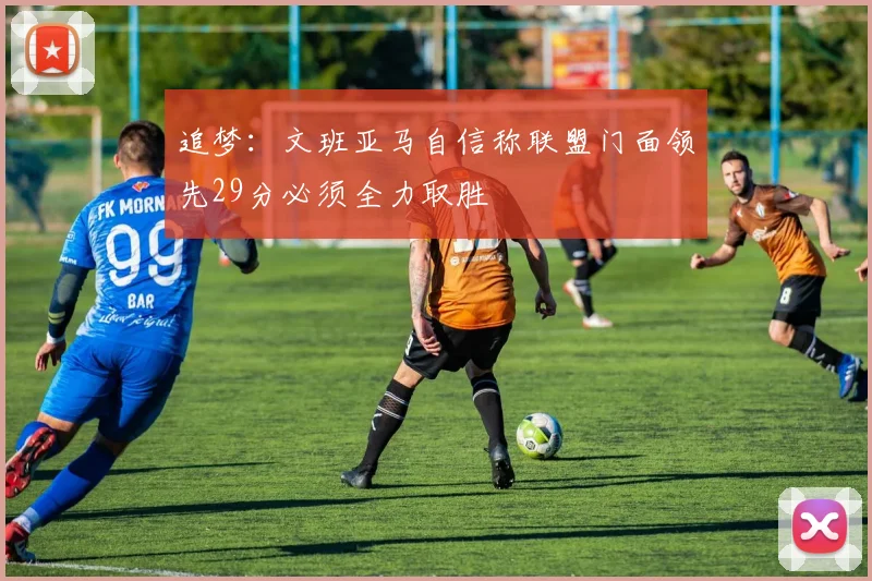 追梦：文班亚马自信称联盟门面领先29分必须全力取胜