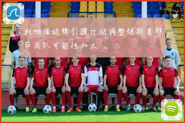 利物浦边锋引援计划调整琼斯基耶萨离队可能性加大