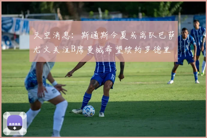 天空消息：斯通斯今夏或离队巴萨尤文关注B席曼城希望续约罗德里